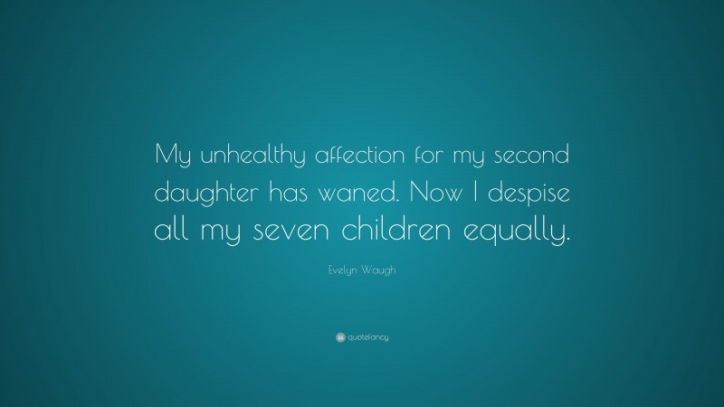 Evelyn Waugh Quote: “My unhealthy affection for my second daughter has waned. Now I despise all my seven children equally.”