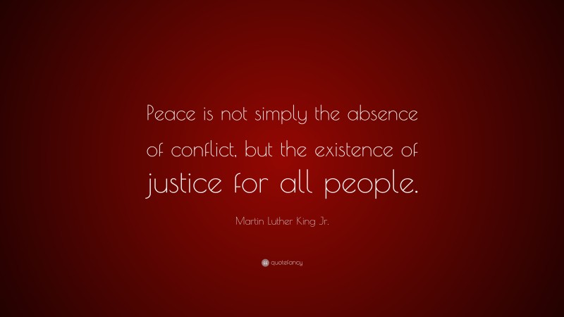 Martin Luther King Jr. Quote: “Peace is not simply the absence of conflict, but the existence of justice for all people.”