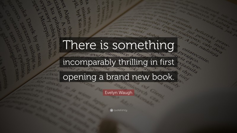 Evelyn Waugh Quote: “There is something incomparably thrilling in first opening a brand new book.”