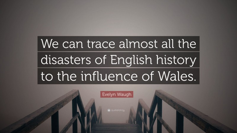 Evelyn Waugh Quote: “We can trace almost all the disasters of English history to the influence of Wales.”