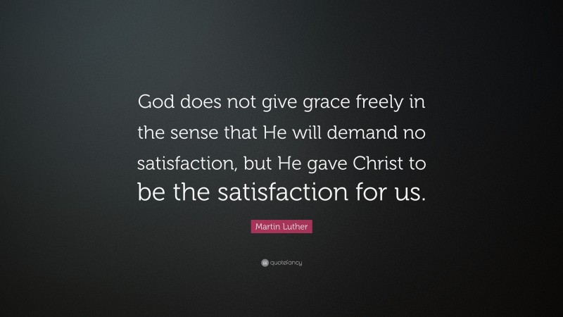 Martin Luther Quote: “God does not give grace freely in the sense that He will demand no satisfaction, but He gave Christ to be the satisfaction for us.”