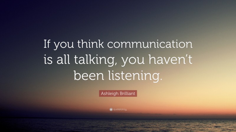Ashleigh Brilliant Quote: “If you think communication is all talking, you haven’t been listening.”