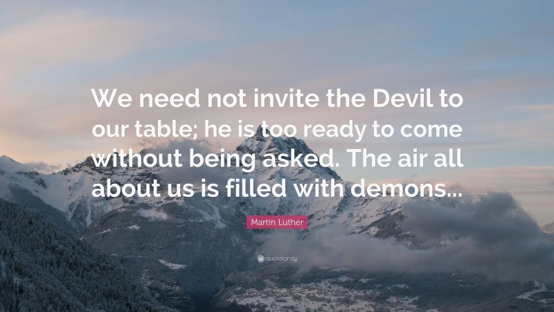 Martin Luther Quote: “We need not invite the Devil to our table; he is too ready to come without being asked. The air all about us is filled with demons...”