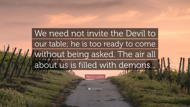 Martin Luther Quote: “We need not invite the Devil to our table; he is too ready to come without being asked. The air all about us is filled with demons...”