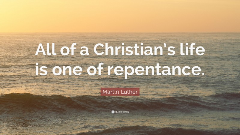 Martin Luther Quote: “All of a Christian’s life is one of repentance.”