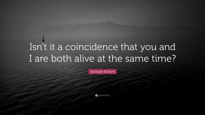 Ashleigh Brilliant Quote: “Isn’t it a coincidence that you and I are both alive at the same time?”