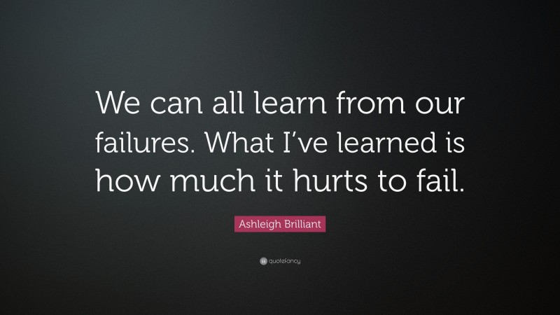 Ashleigh Brilliant Quote: “We can all learn from our failures. What I’ve learned is how much it hurts to fail.”