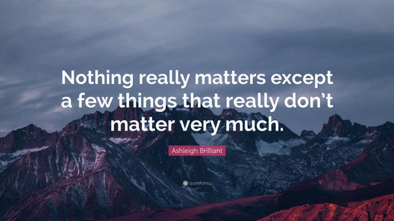 Ashleigh Brilliant Quote: “Nothing really matters except a few things that really don’t matter very much.”