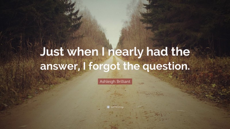 Ashleigh Brilliant Quote: “Just when I nearly had the answer, I forgot the question.”