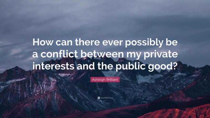 Ashleigh Brilliant Quote: “How can there ever possibly be a conflict between my private interests and the public good?”