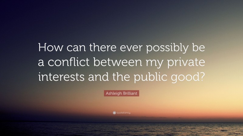 Ashleigh Brilliant Quote: “How can there ever possibly be a conflict between my private interests and the public good?”