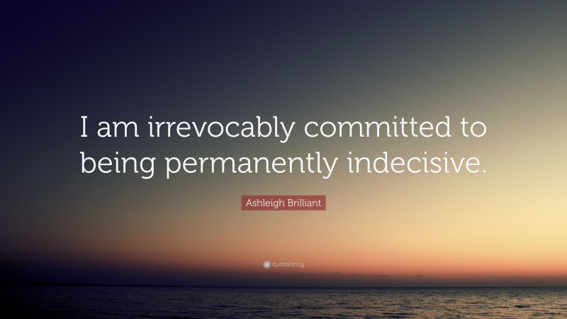 Ashleigh Brilliant Quote: “I am irrevocably committed to being permanently indecisive.”