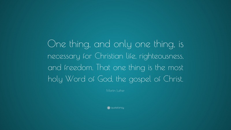 Martin Luther Quote: “One thing, and only one thing, is necessary for Christian life, righteousness, and freedom. That one thing is the most holy Word of God, the gospel of Christ.”