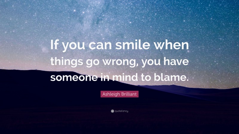 Ashleigh Brilliant Quote: “If you can smile when things go wrong, you have someone in mind to blame.”