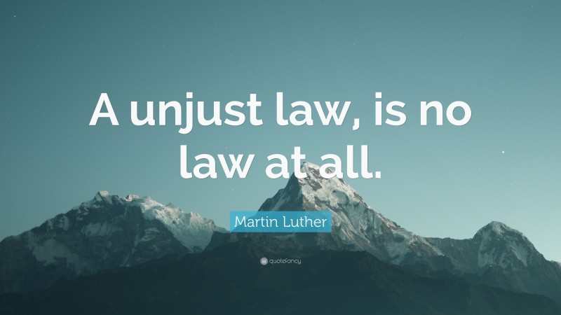 Martin Luther Quote: “A unjust law, is no law at all.”