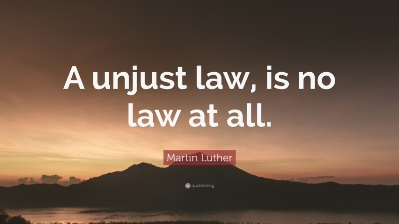 Martin Luther Quote: “A unjust law, is no law at all.”