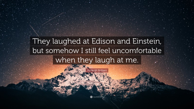 Ashleigh Brilliant Quote: “They laughed at Edison and Einstein, but somehow I still feel uncomfortable when they laugh at me.”