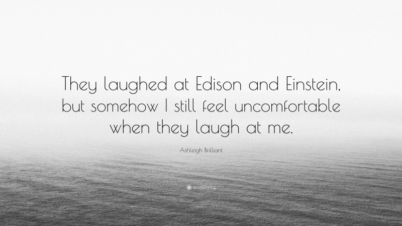 Ashleigh Brilliant Quote: “They laughed at Edison and Einstein, but somehow I still feel uncomfortable when they laugh at me.”