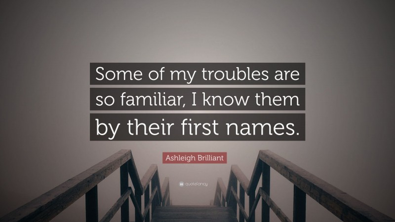 Ashleigh Brilliant Quote: “Some of my troubles are so familiar, I know them by their first names.”