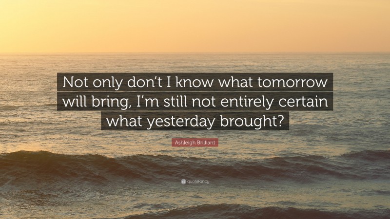 Ashleigh Brilliant Quote: “Not only don’t I know what tomorrow will bring, I’m still not entirely certain what yesterday brought?”