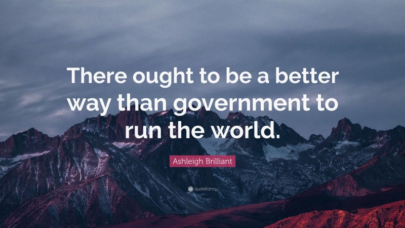 Ashleigh Brilliant Quote: “There ought to be a better way than government to run the world.”