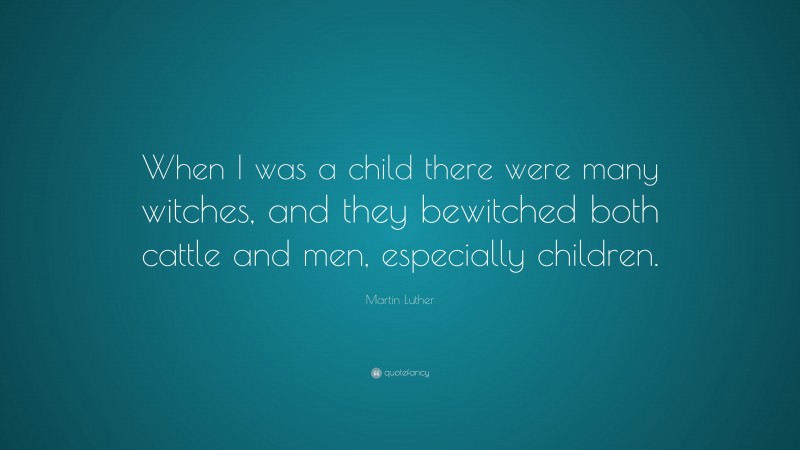 Martin Luther Quote: “When I was a child there were many witches, and they bewitched both cattle and men, especially children.”