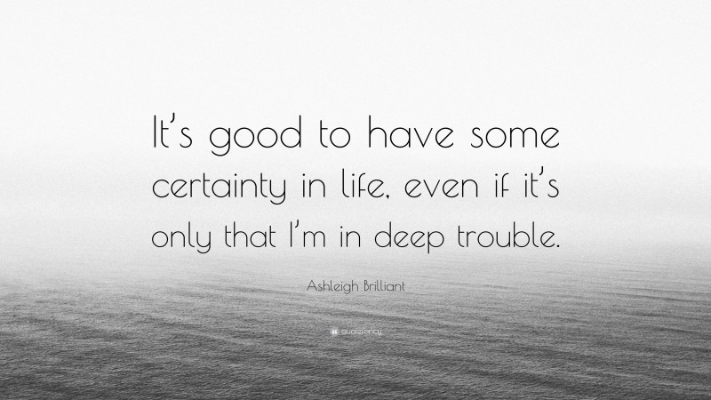 Ashleigh Brilliant Quote: “It’s good to have some certainty in life, even if it’s only that I’m in deep trouble.”