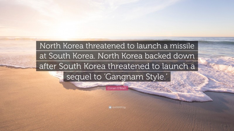 Conan O'Brien Quote: “North Korea threatened to launch a missile at South Korea. North Korea backed down after South Korea threatened to launch a sequel to ‘Gangnam Style.’”