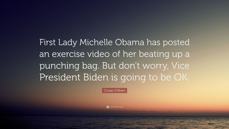 Conan O'Brien Quote: “First Lady Michelle Obama has posted an exercise video of her beating up a punching bag. But don’t worry, Vice President Biden is going to be OK.”