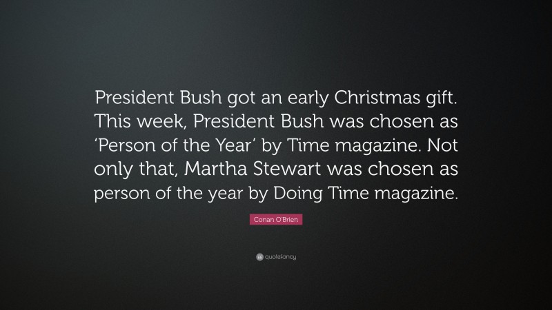 Conan O'Brien Quote: “President Bush got an early Christmas gift. This week, President Bush was chosen as ‘Person of the Year’ by Time magazine. Not only that, Martha Stewart was chosen as person of the year by Doing Time magazine.”