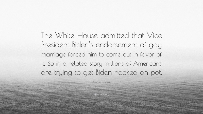 Conan O'Brien Quote: “The White House admitted that Vice President Biden’s endorsement of gay marriage forced him to come out in favor of it. So in a related story millions of Americans are trying to get Biden hooked on pot.”