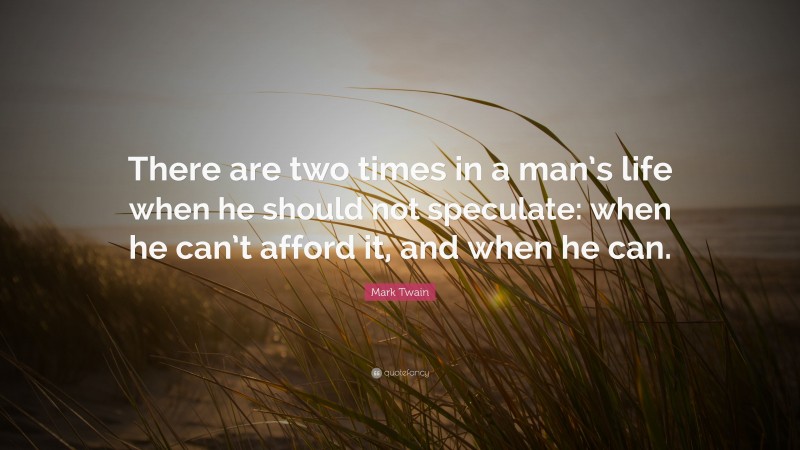 Mark Twain Quote: “There are two times in a man’s life when he should not speculate: when he can’t afford it, and when he can.”