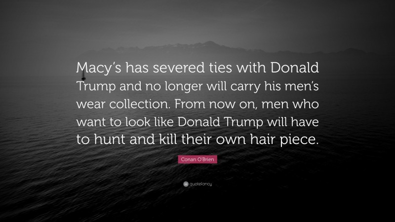 Conan O'Brien Quote: “Macy’s has severed ties with Donald Trump and no longer will carry his men’s wear collection. From now on, men who want to look like Donald Trump will have to hunt and kill their own hair piece.”