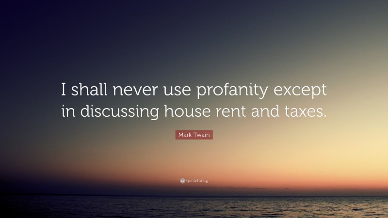 Mark Twain Quote: “I shall never use profanity except in discussing house rent and taxes.”