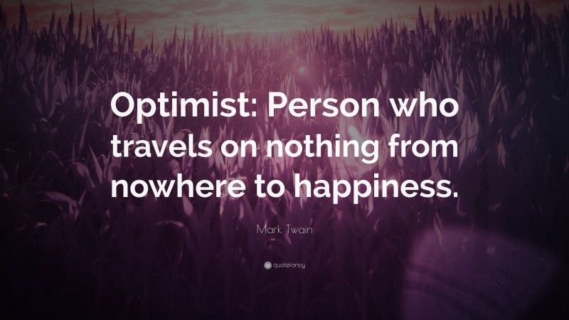 Mark Twain Quote: “Optimist: Person who travels on nothing from nowhere to happiness.”