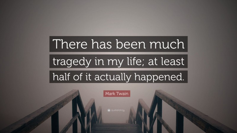 Mark Twain Quote: “There has been much tragedy in my life; at least half of it actually happened.”