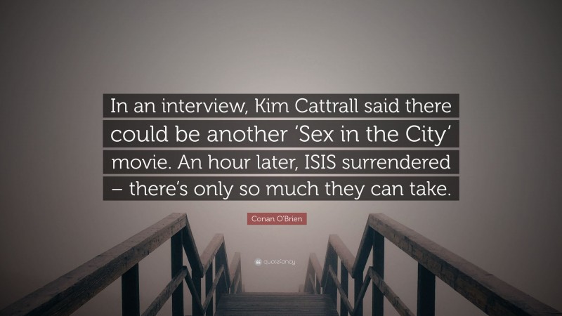 Conan O'Brien Quote: “In an interview, Kim Cattrall said there could be another ‘Sex in the City’ movie. An hour later, ISIS surrendered – there’s only so much they can take.”