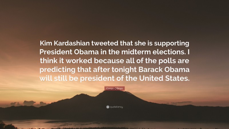 Conan O'Brien Quote: “Kim Kardashian tweeted that she is supporting President Obama in the midterm elections. I think it worked because all of the polls are predicting that after tonight Barack Obama will still be president of the United States.”