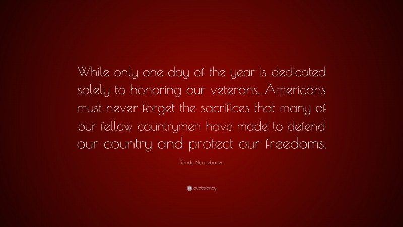 Randy Neugebauer Quote: “While only one day of the year is dedicated solely to honoring our veterans, Americans must never forget the sacrifices that many of our fellow countrymen have made to defend our country and protect our freedoms.”