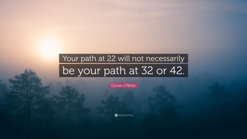 Conan O'Brien Quote: “Your path at 22 will not necessarily be your path at 32 or 42.”