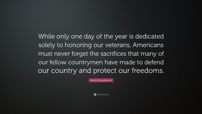 Randy Neugebauer Quote: “While only one day of the year is dedicated solely to honoring our veterans, Americans must never forget the sacrifices that many of our fellow countrymen have made to defend our country and protect our freedoms.”