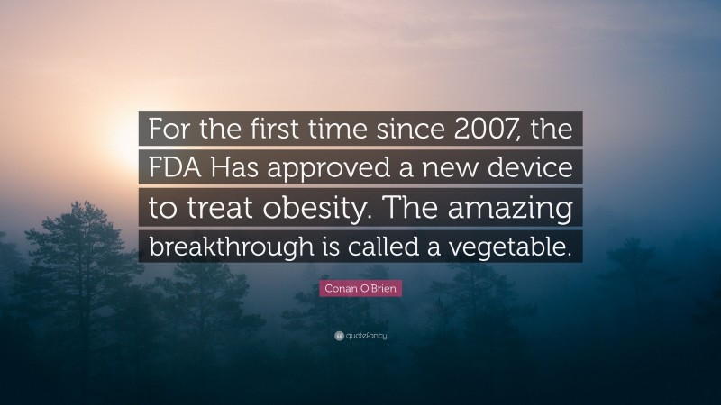 Conan O'Brien Quote: “For the first time since 2007, the FDA Has approved a new device to treat obesity. The amazing breakthrough is called a vegetable.”