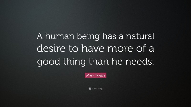 Mark Twain Quote: “A human being has a natural desire to have more of a good thing than he needs.”