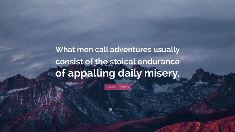 Louise Erdrich Quote: “What men call adventures usually consist of the stoical endurance of appalling daily misery.”