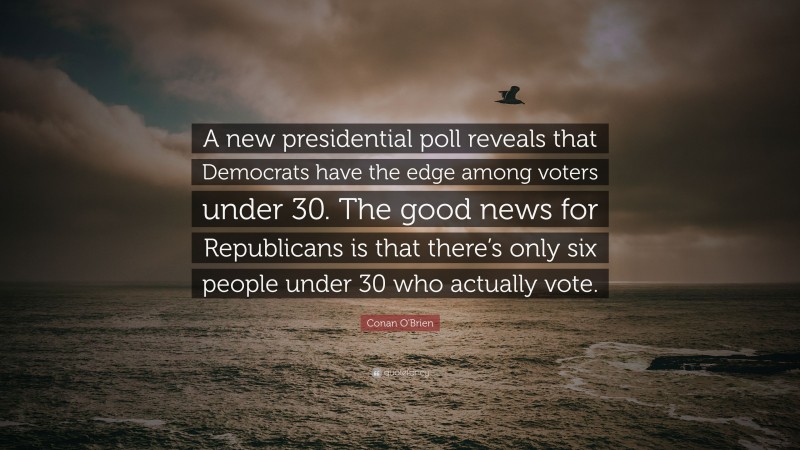 Conan O'Brien Quote: “A new presidential poll reveals that Democrats have the edge among voters under 30. The good news for Republicans is that there’s only six people under 30 who actually vote.”