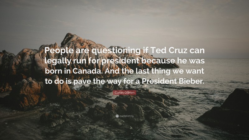 Conan O'Brien Quote: “People are questioning if Ted Cruz can legally run for president because he was born in Canada. And the last thing we want to do is pave the way for a President Bieber.”