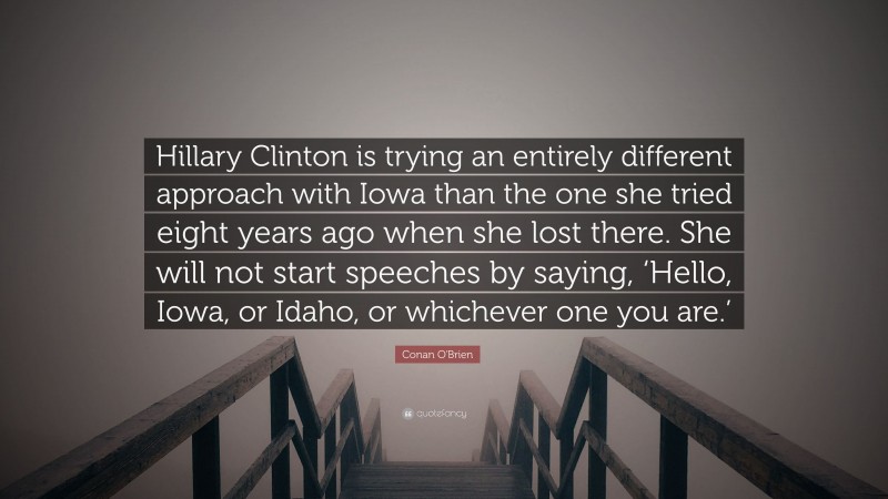 Conan O'Brien Quote: “Hillary Clinton is trying an entirely different approach with Iowa than the one she tried eight years ago when she lost there. She will not start speeches by saying, ‘Hello, Iowa, or Idaho, or whichever one you are.’”