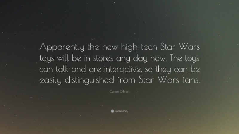 Conan O'Brien Quote: “Apparently the new high-tech Star Wars toys will be in stores any day now. The toys can talk and are interactive, so they can be easily distinguished from Star Wars fans.”