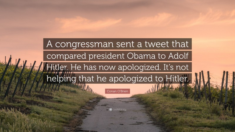 Conan O'Brien Quote: “A congressman sent a tweet that compared president Obama to Adolf Hitler. He has now apologized. It’s not helping that he apologized to Hitler.”
