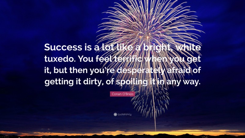 Conan O'Brien Quote: “Success is a lot like a bright, white tuxedo. You feel terrific when you get it, but then you’re desperately afraid of getting it dirty, of spoiling it in any way.”